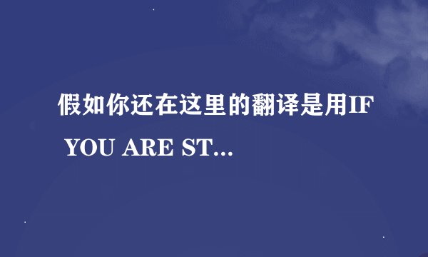 假如你还在这里的翻译是用IF YOU ARE STILL HERE还是IF YOU WERE STILL HERE?要不要用虚拟语气的?