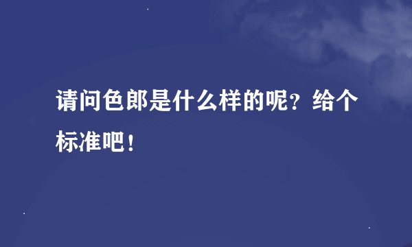 请问色郎是什么样的呢？给个标准吧！