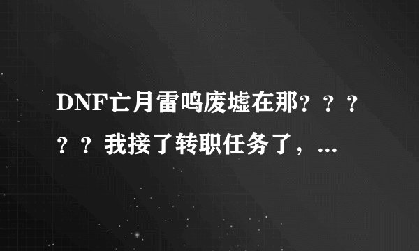 DNF亡月雷鸣废墟在那？？？？？我接了转职任务了，要要怎么去？？？