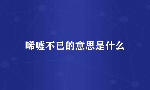 唏嘘不已的意思是什么