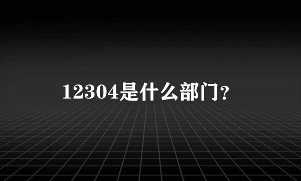 12304是什么部门？