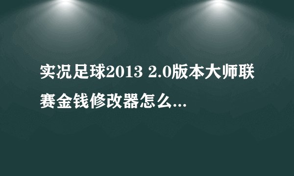 实况足球2013 2.0版本大师联赛金钱修改器怎么用？帮个忙吧，谢谢