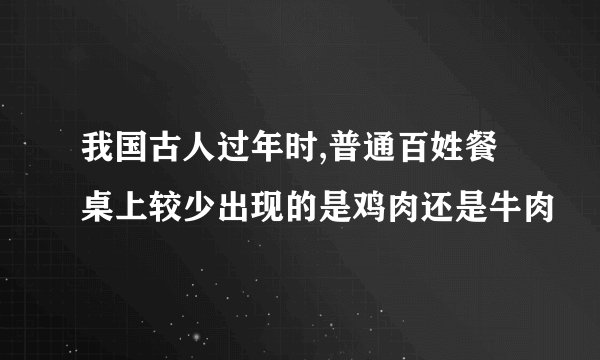 我国古人过年时,普通百姓餐桌上较少出现的是鸡肉还是牛肉