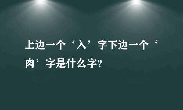 上边一个‘入’字下边一个‘肉’字是什么字？