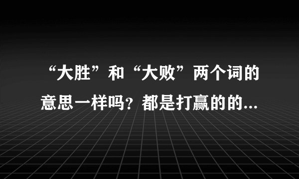“大胜”和“大败”两个词的意思一样吗？都是打赢的的意思吗？