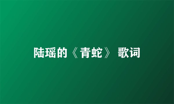 陆瑶的《青蛇》 歌词