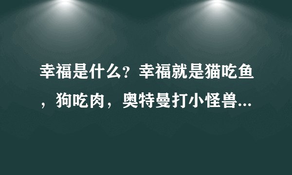 幸福是什么？幸福就是猫吃鱼，狗吃肉，奥特曼打小怪兽！是哪首歌里的