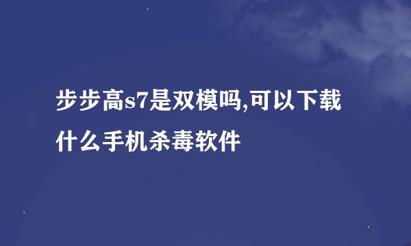步步高s7是双模吗,可以下载什么手机杀毒软件