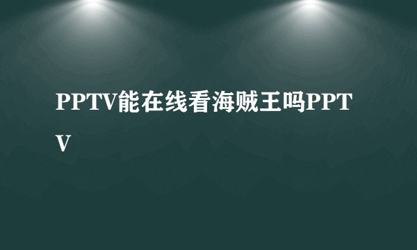 PPTV能在线看海贼王吗PPTV