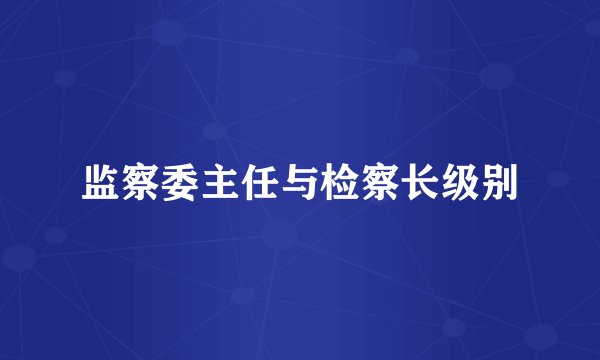 监察委主任与检察长级别