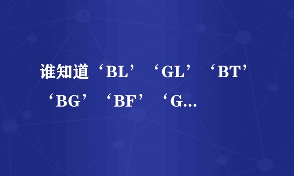 谁知道‘BL’‘GL’‘BT’‘BG’‘BF’‘GF’的意思？