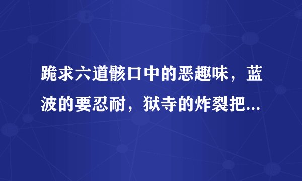 跪求六道骸口中的恶趣味，蓝波的要忍耐，狱寺的炸裂把，云雀的你们为何在此群聚（知道的顶下，汉语音译日