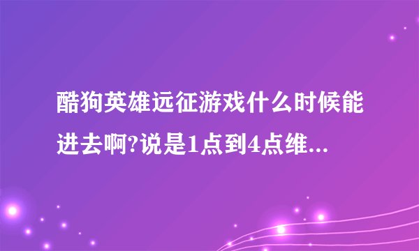 酷狗英雄远征游戏什么时候能进去啊?说是1点到4点维护但是我3点多才被游戏踢出来后进不去了。