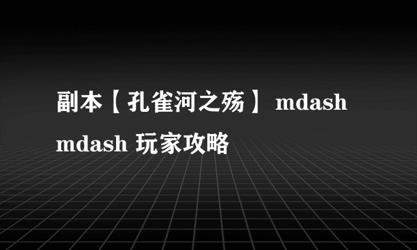 副本【孔雀河之殇】 mdash mdash 玩家攻略