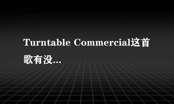 Turntable Commercial这首歌有没有完整版的？