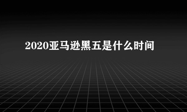 2020亚马逊黑五是什么时间