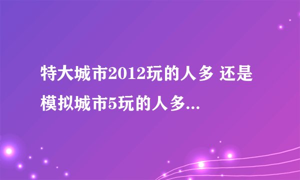 特大城市2012玩的人多 还是 模拟城市5玩的人多？哪个比较好玩？