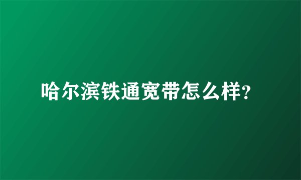 哈尔滨铁通宽带怎么样？