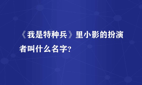 《我是特种兵》里小影的扮演者叫什么名字？
