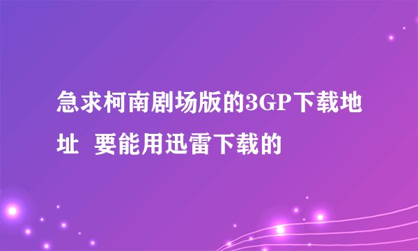 急求柯南剧场版的3GP下载地址  要能用迅雷下载的