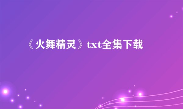 《火舞精灵》txt全集下载