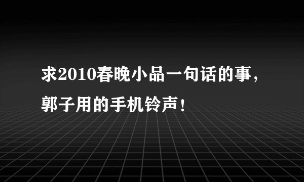求2010春晚小品一句话的事，郭子用的手机铃声！