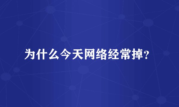 为什么今天网络经常掉？