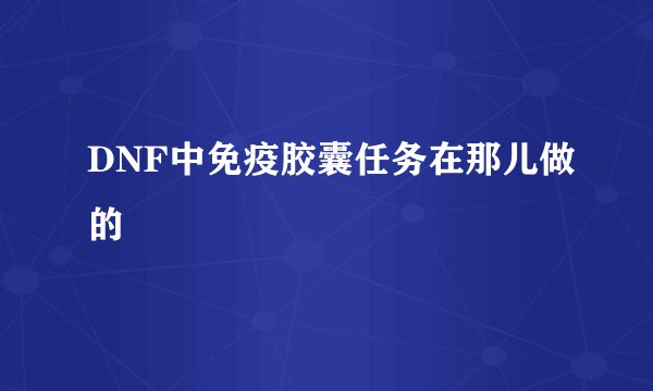 DNF中免疫胶囊任务在那儿做的