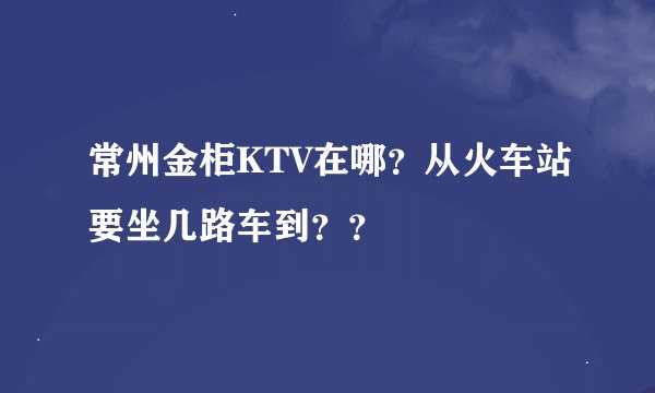 常州金柜KTV在哪？从火车站要坐几路车到？？
