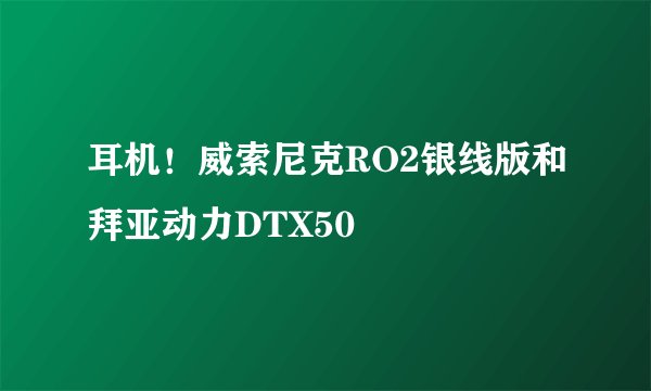 耳机！威索尼克RO2银线版和拜亚动力DTX50