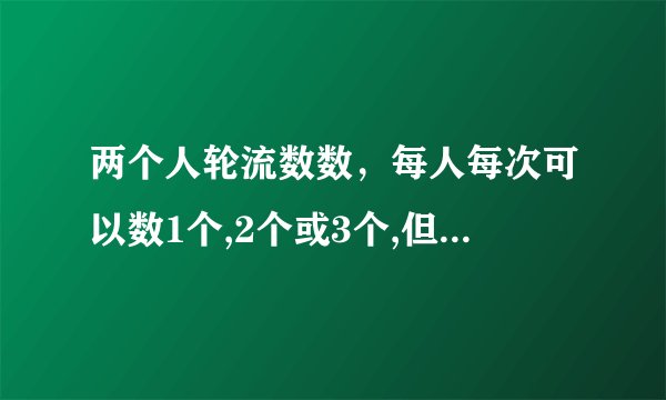 两个人轮流数数，每人每次可以数1个,2个或3个,但是不能不数。例如第一个人数1，2