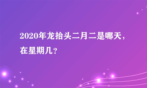 2020年龙抬头二月二是哪天，在星期几？