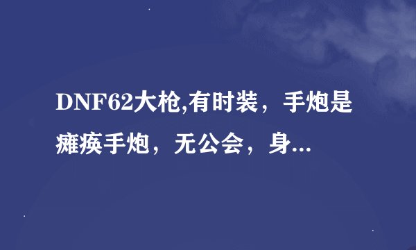 DNF62大枪,有时装，手炮是瘫痪手炮，无公会，身上是3件远古2,5件远古一，有辅助装备，为什么我力量才800？