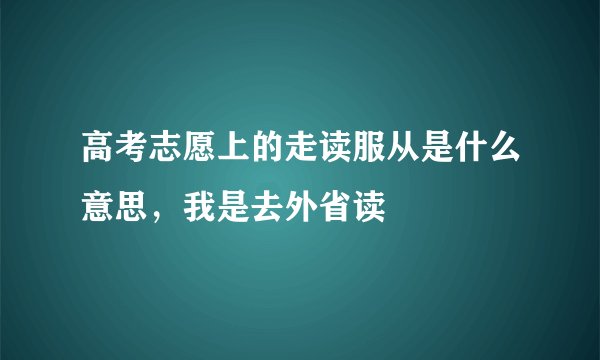 高考志愿上的走读服从是什么意思，我是去外省读