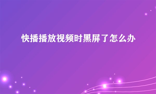 快播播放视频时黑屏了怎么办