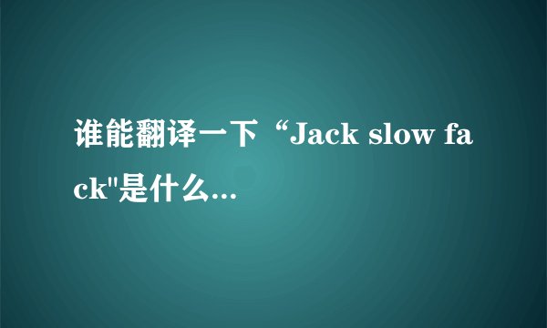 谁能翻译一下“Jack slow fack