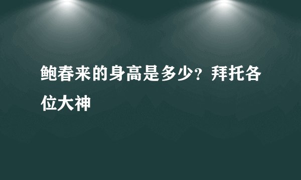 鲍春来的身高是多少？拜托各位大神