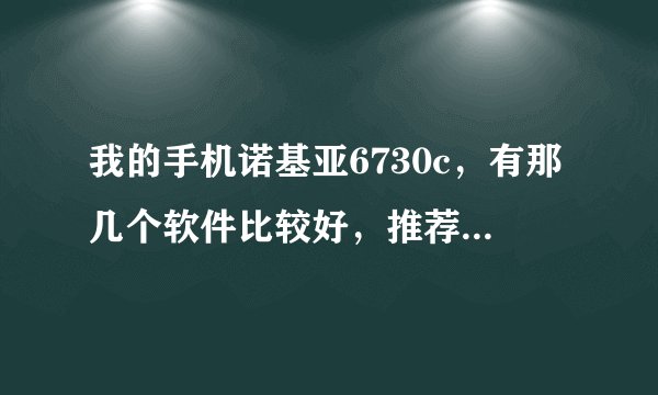 我的手机诺基亚6730c，有那几个软件比较好，推荐一下。。