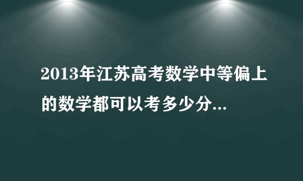 2013年江苏高考数学中等偏上的数学都可以考多少分？ 2013年江苏英语高考平均分多少？ 2013