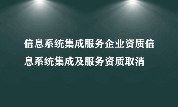 信息系统集成服务企业资质信息系统集成及服务资质取消