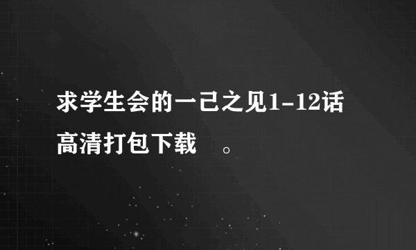 求学生会的一己之见1-12话高清打包下载 。