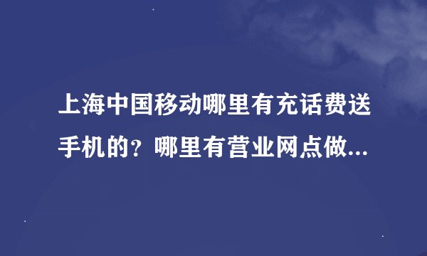 上海中国移动哪里有充话费送手机的？哪里有营业网点做这个的？