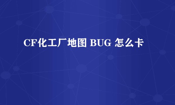 CF化工厂地图 BUG 怎么卡