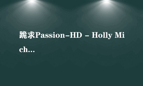 跪求Passion-HD - Holly Michaels (Double Passion) HD 1080P种子下载求画质清晰的拜托了各位 谢谢