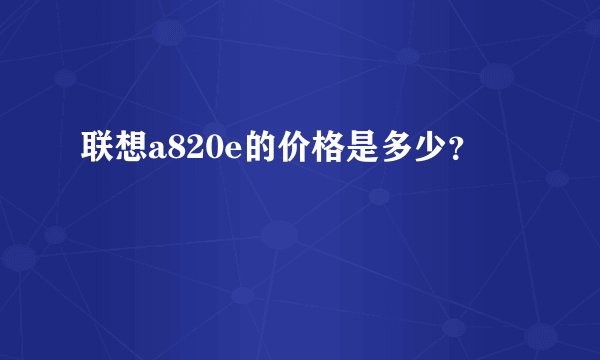 联想a820e的价格是多少？