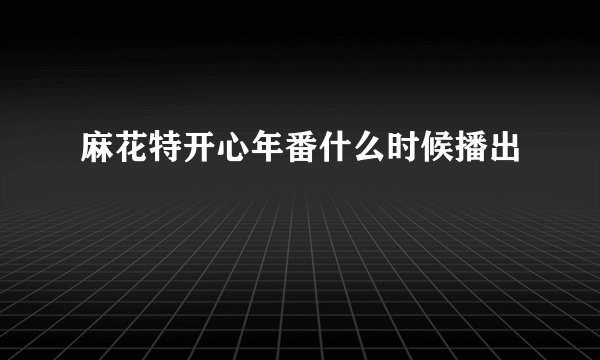 麻花特开心年番什么时候播出