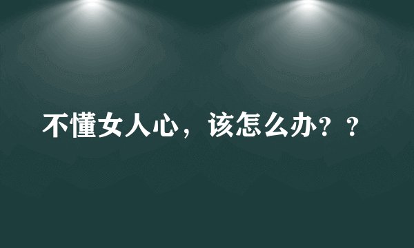 不懂女人心，该怎么办？？