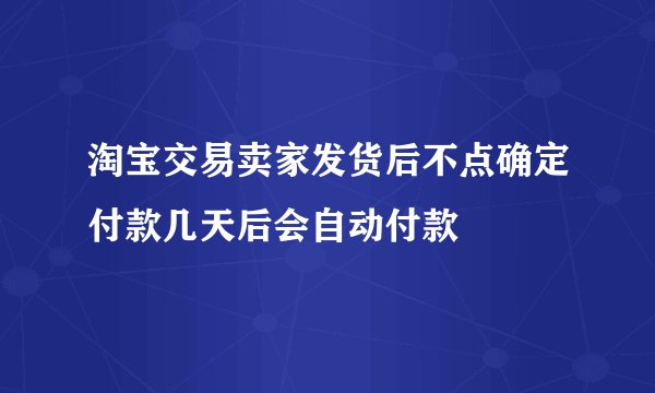 淘宝交易卖家发货后不点确定付款几天后会自动付款