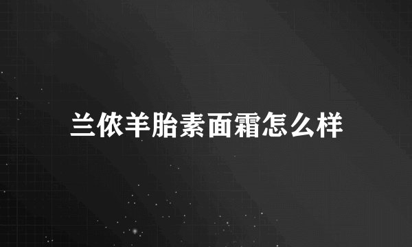 兰侬羊胎素面霜怎么样
