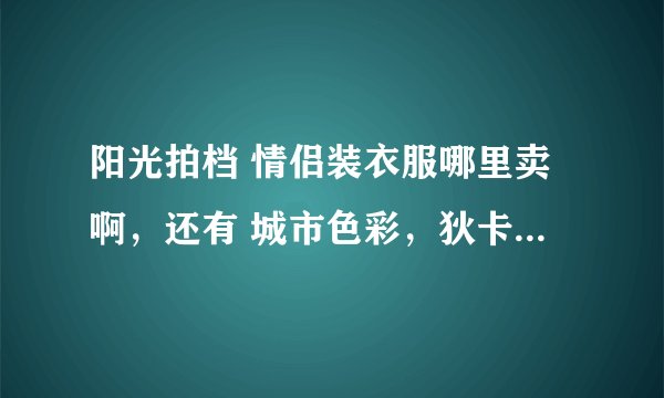 阳光拍档 情侣装衣服哪里卖啊，还有 城市色彩，狄卡威，奔踏，缘说，衣服哪里卖啊，有淘宝店面吗？我看看